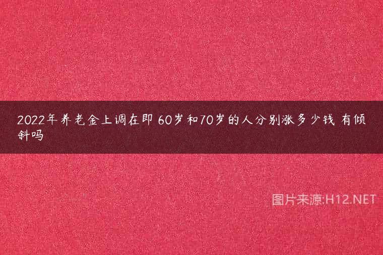 2022年养老金上调在即 60岁和70岁的人分别涨多少钱 有倾斜吗