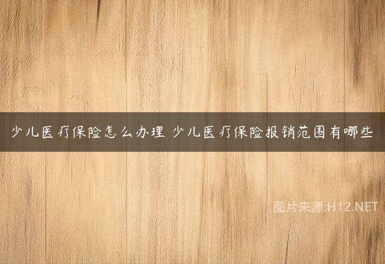 少儿医疗保险怎么办理 少儿医疗保险报销范围有哪些