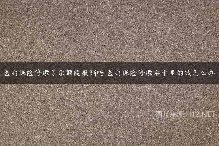 医疗保险停缴了余额能报销吗 医疗保险停缴后卡里的钱怎么办