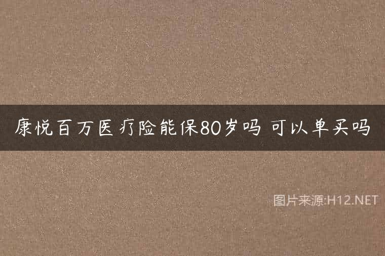 康悦百万医疗险能保80岁吗 可以单买吗