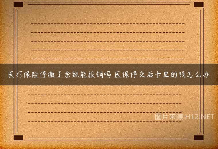 医疗保险停缴了余额能报销吗 医保停交后卡里的钱怎么办