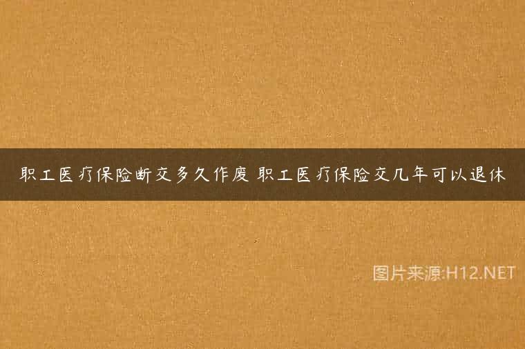 职工医疗保险断交多久作废 职工医疗保险交几年可以退休