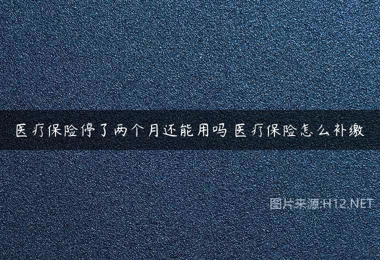 医疗保险停了两个月还能用吗 医疗保险怎么补缴