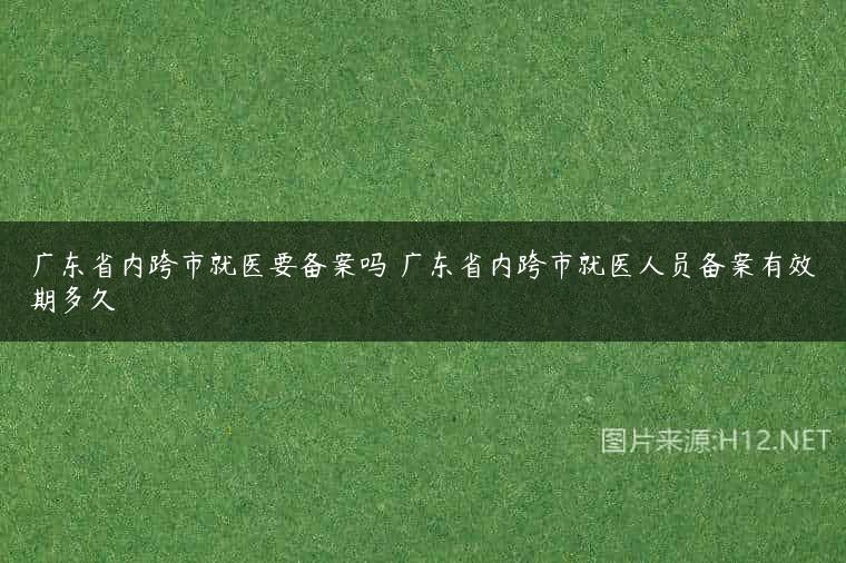 广东省内跨市就医要备案吗 广东省内跨市就医人员备案有效期多久
