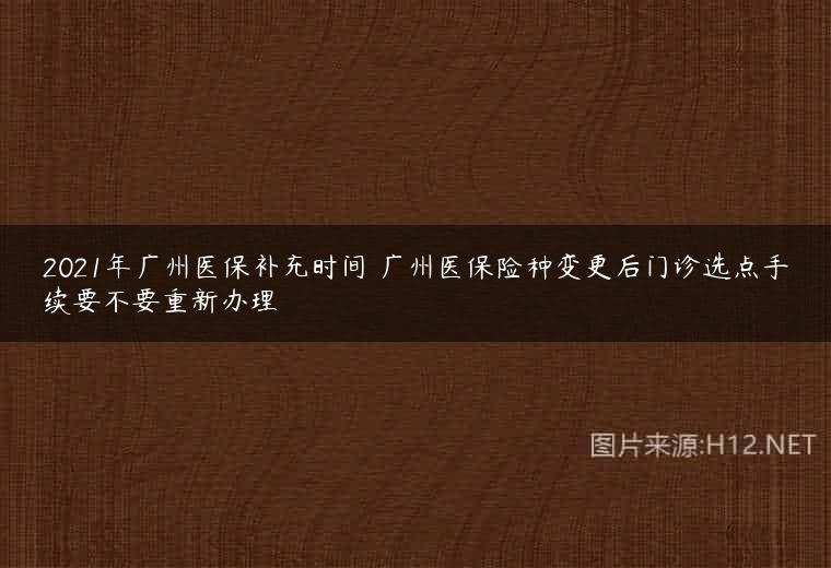 2021年广州医保补充时间 广州医保险种变更后门诊选点手续要不要重新办理