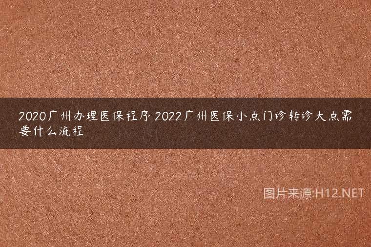 2020广州办理医保程序 2022广州医保小点门诊转诊大点需要什么流程