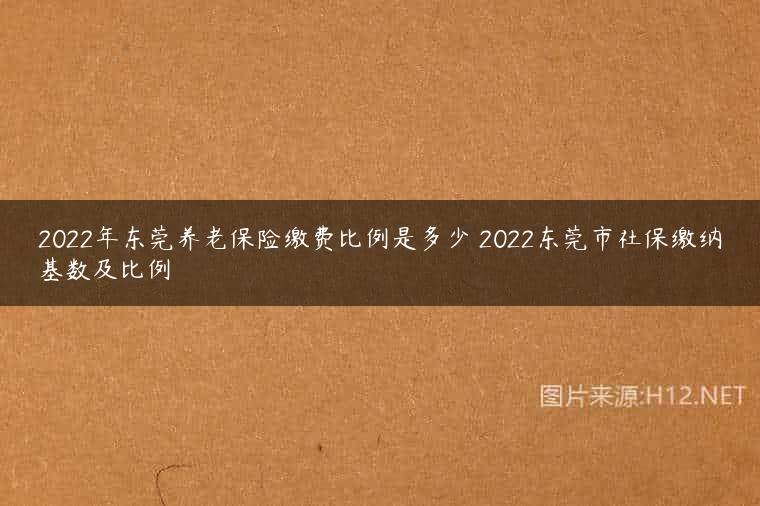 2022年东莞养老保险缴费比例是多少 2022东莞市社保缴纳基数及比例