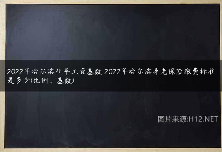 2022年哈尔滨社平工资基数 2022年哈尔滨养老保险缴费标准是多少(比例、基数)