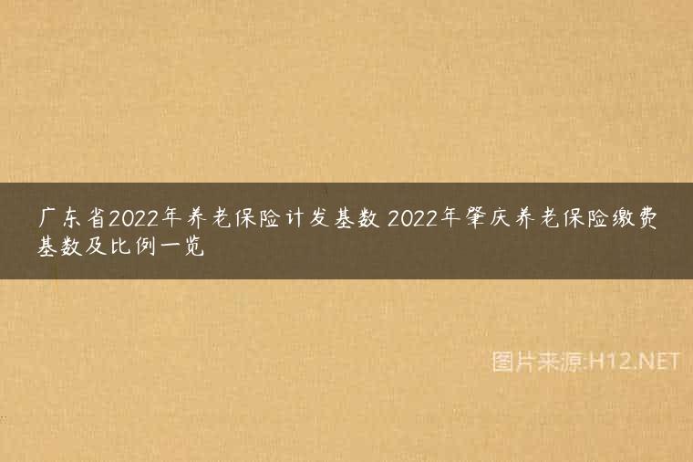 广东省2022年养老保险计发基数 2022年肇庆养老保险缴费基数及比例一览