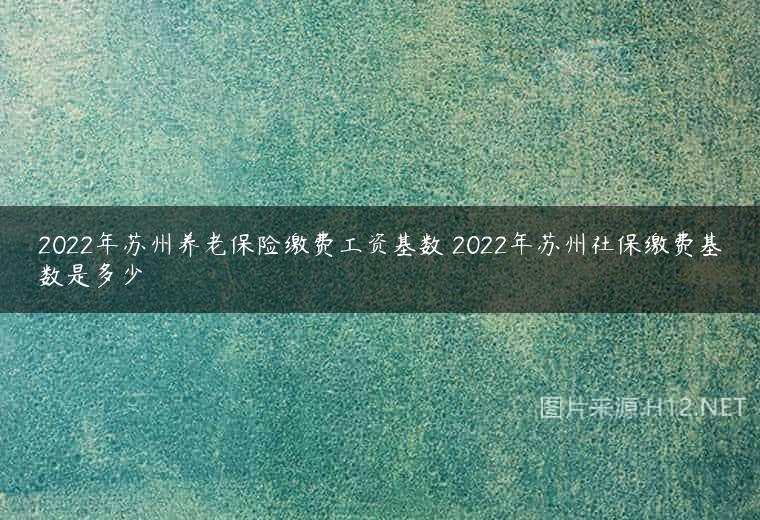2022年苏州养老保险缴费工资基数 2022年苏州社保缴费基数是多少