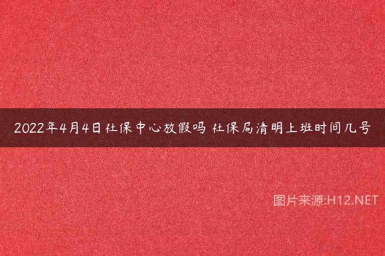 2022年4月4日社保中心放假吗 社保局清明上班时间几号