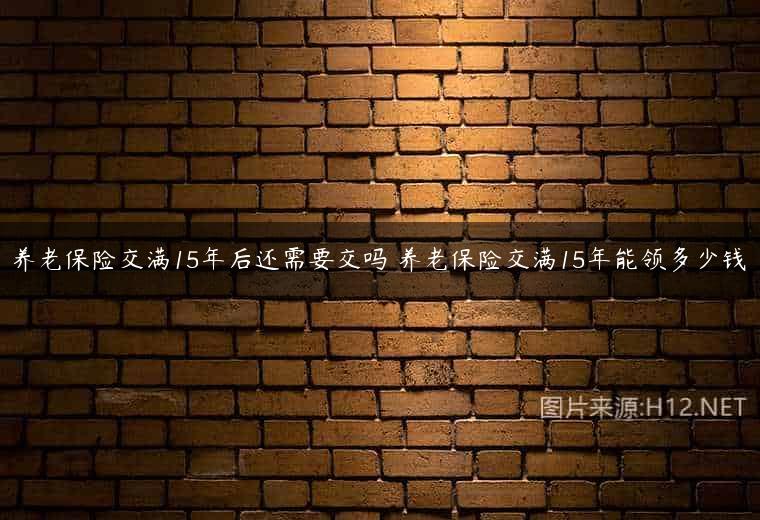 养老保险交满15年后还需要交吗 养老保险交满15年能领多少钱