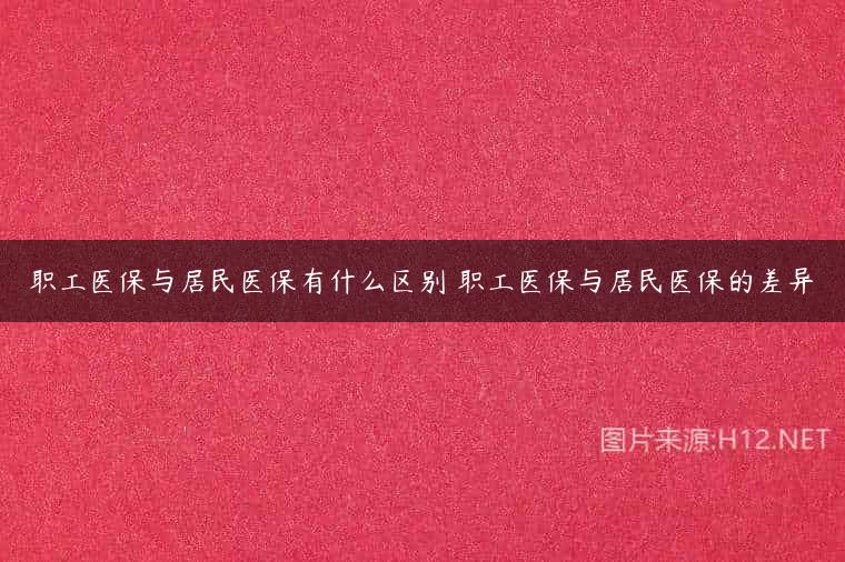 职工医保与居民医保有什么区别 职工医保与居民医保的差异
