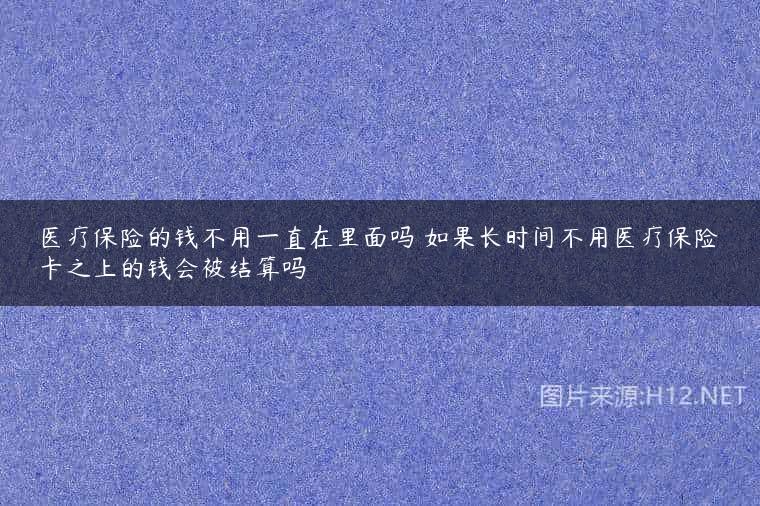 医疗保险的钱不用一直在里面吗 如果长时间不用医疗保险卡之上的钱会被结算吗
