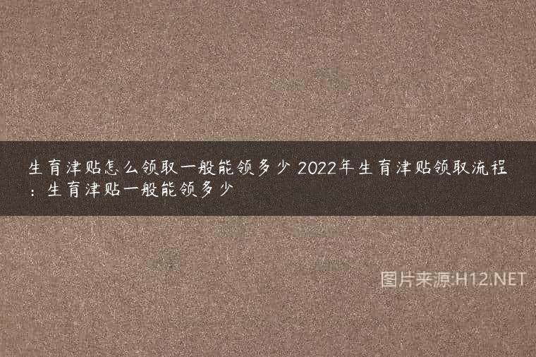生育津贴怎么领取一般能领多少 2022年生育津贴领取流程：生育津贴一般能领多少