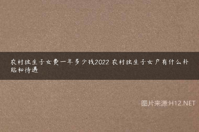 农村独生子女费一年多少钱2022 农村独生子女户有什么补贴和待遇