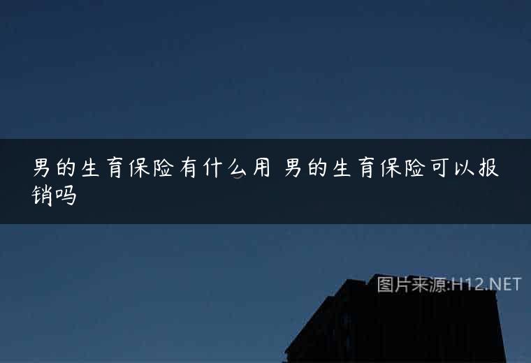 男的生育保险有什么用 男的生育保险可以报销吗