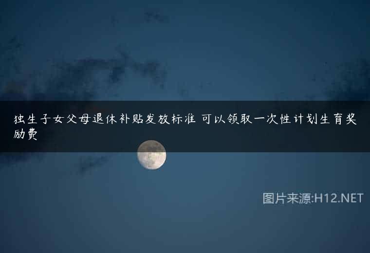 独生子女父母退休补贴发放标准 可以领取一次性计划生育奖励费