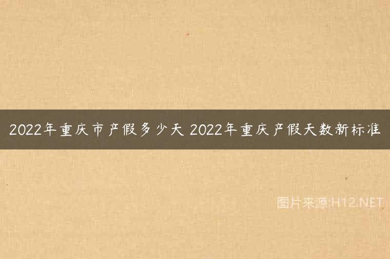 2022年重庆市产假多少天 2022年重庆产假天数新标准