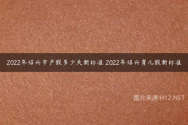 2022年绍兴市产假多少天新标准 2022年绍兴育儿假新标准
