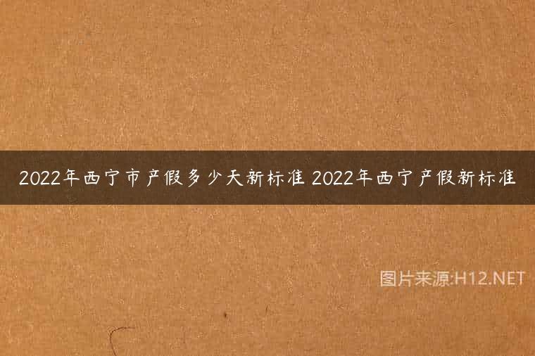 2022年西宁市产假多少天新标准 2022年西宁产假新标准