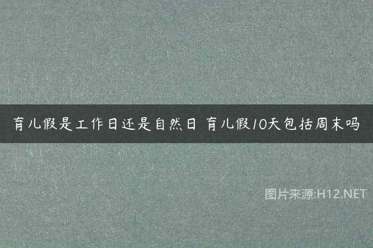 育儿假是工作日还是自然日 育儿假10天包括周末吗