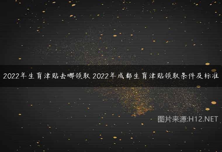 2022年生育津贴去哪领取 2022年成都生育津贴领取条件及标准