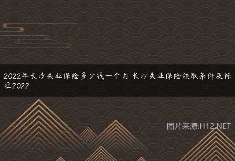 2022年长沙失业保险多少钱一个月 长沙失业保险领取条件及标准2022