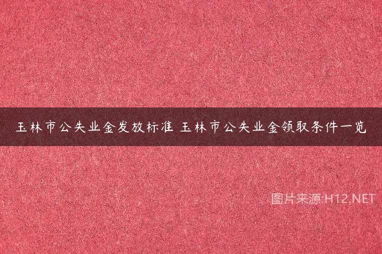 玉林市公失业金发放标准 玉林市公失业金领取条件一览