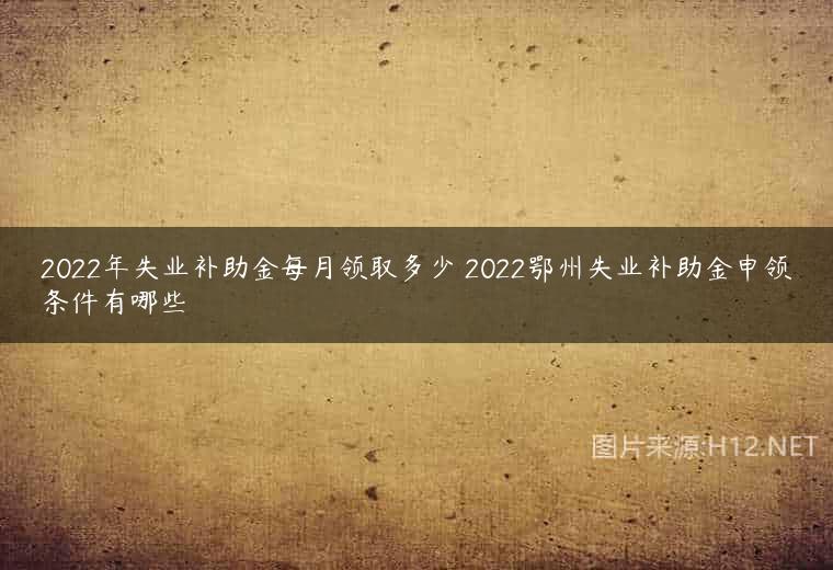 2022年失业补助金每月领取多少 2022鄂州失业补助金申领条件有哪些