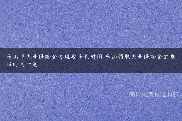 乐山市失业保险金办理要多长时间 乐山领取失业保险金的期限时间一览