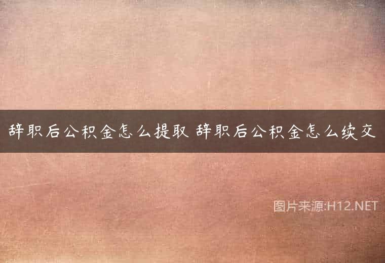 辞职后公积金怎么提取 辞职后公积金怎么续交
