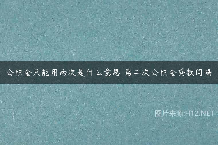 公积金只能用两次是什么意思 第二次公积金贷款间隔