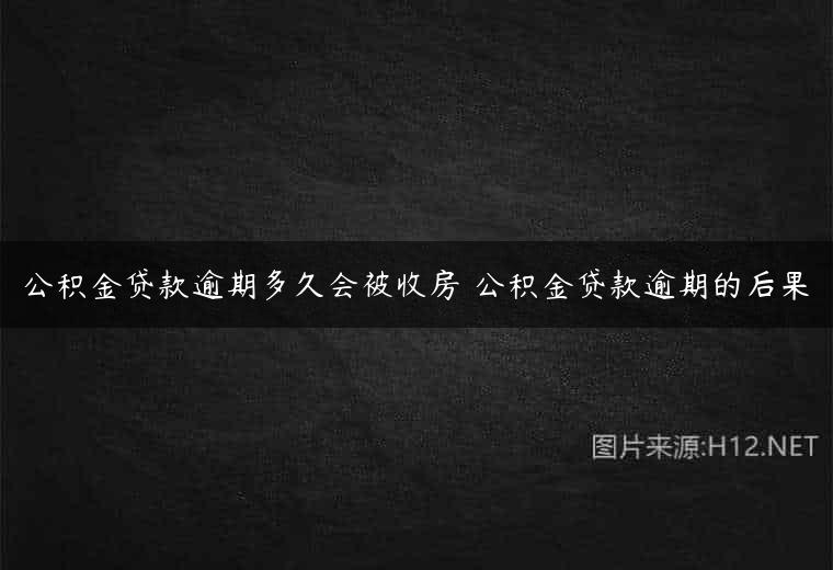 公积金贷款逾期多久会被收房 公积金贷款逾期的后果