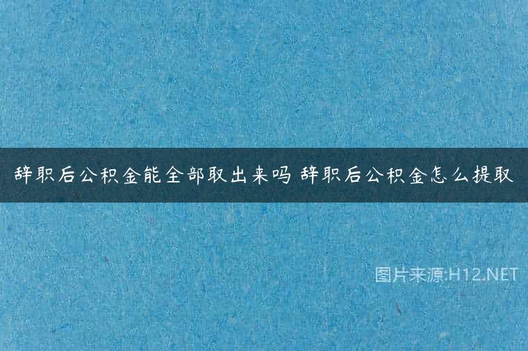 辞职后公积金能全部取出来吗 辞职后公积金怎么提取