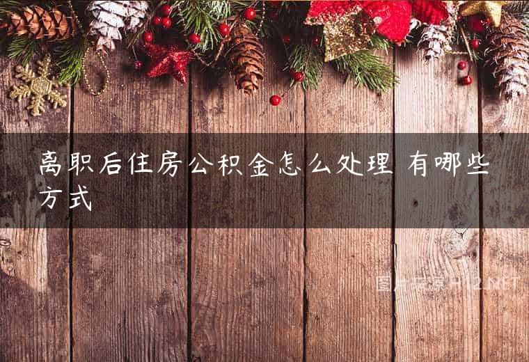 离职后住房公积金怎么处理 有哪些方式