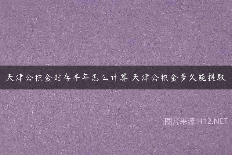 天津公积金封存半年怎么计算 天津公积金多久能提取