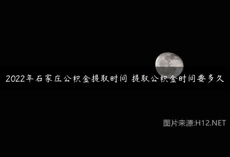 2022年石家庄公积金提取时间 提取公积金时间要多久