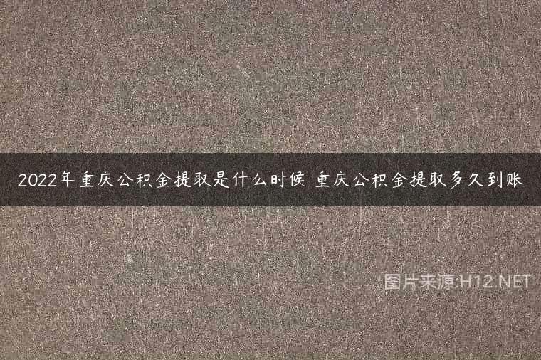 2022年重庆公积金提取是什么时候 重庆公积金提取多久到账