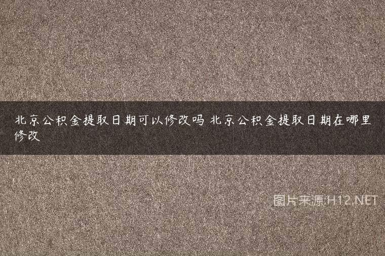 北京公积金提取日期可以修改吗 北京公积金提取日期在哪里修改