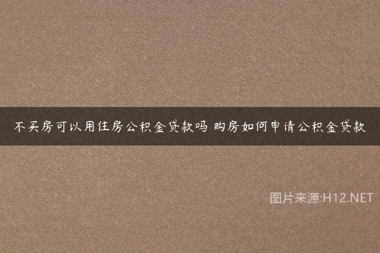 不买房可以用住房公积金贷款吗 购房如何申请公积金贷款