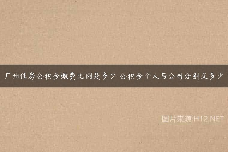 广州住房公积金缴费比例是多少 公积金个人与公司分别交多少