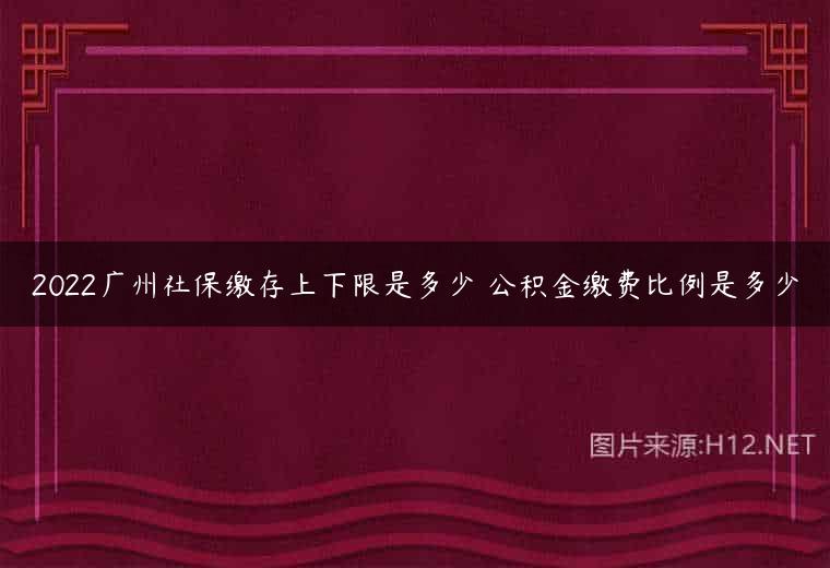 2022广州社保缴存上下限是多少 公积金缴费比例是多少
