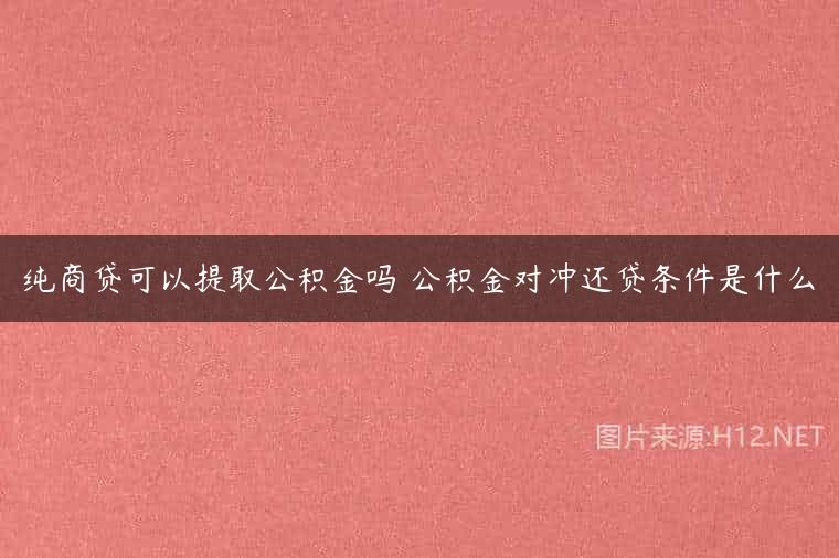 纯商贷可以提取公积金吗 公积金对冲还贷条件是什么