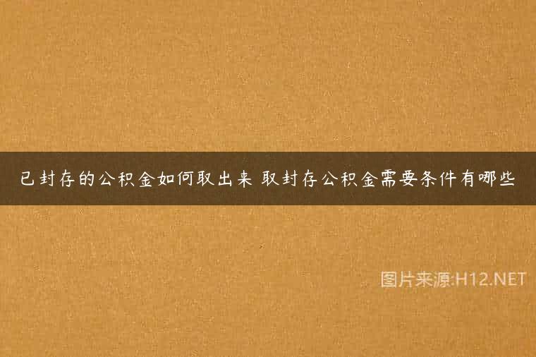 已封存的公积金如何取出来 取封存公积金需要条件有哪些