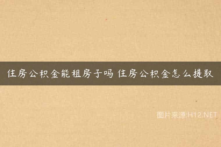 住房公积金能租房子吗 住房公积金怎么提取