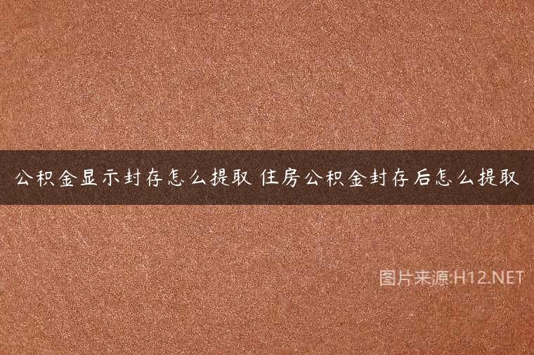 公积金显示封存怎么提取 住房公积金封存后怎么提取