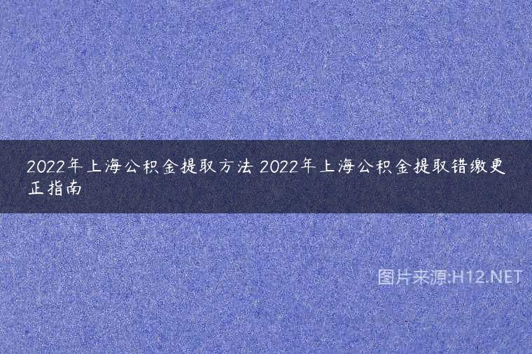 2022年上海公积金提取方法 2022年上海公积金提取错缴更正指南