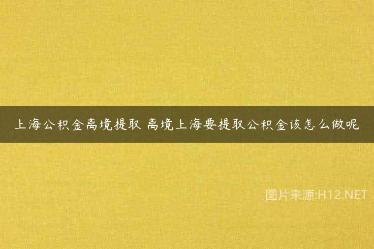 上海公积金离境提取 离境上海要提取公积金该怎么做呢