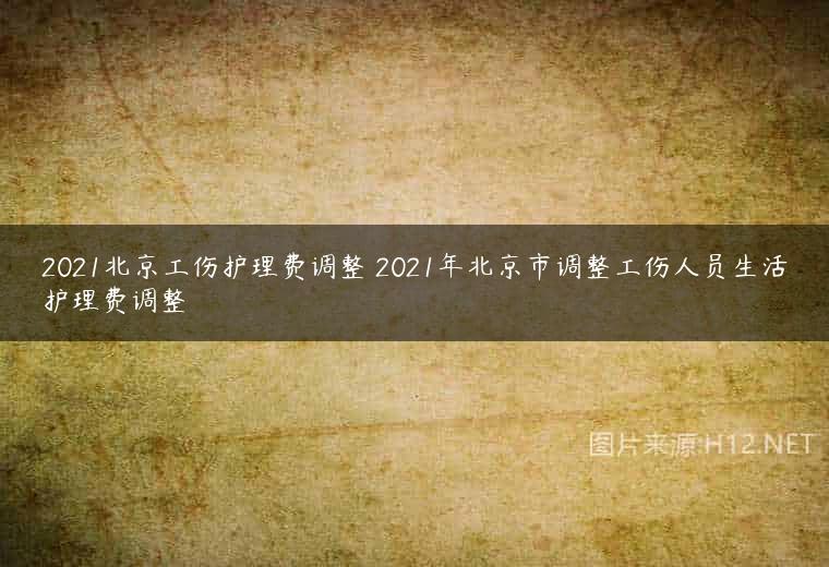 2021北京工伤护理费调整 2021年北京市调整工伤人员生活护理费调整